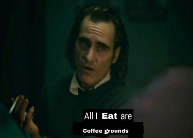 all i eat are coffee grounds