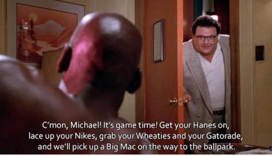 In Space Jam while trying to get Micheal Jordons up and moving, the character Stan Podolak in one sentence, says all of Jordan’s sponsors at the time.