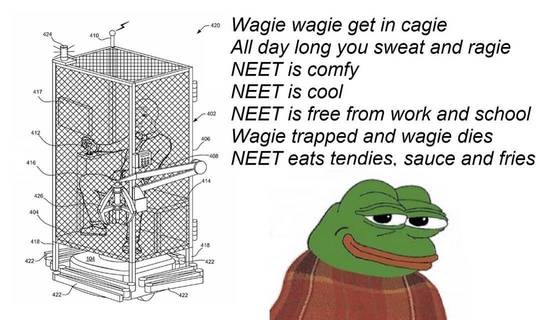 Wagie wagie get in cagie. All day long you sweat and ragie. NEET is comfy. NEET is cool. NEET is free from work and school. Wagie trapped and wagie died. NEET eats tendies, sauce, and fries.
