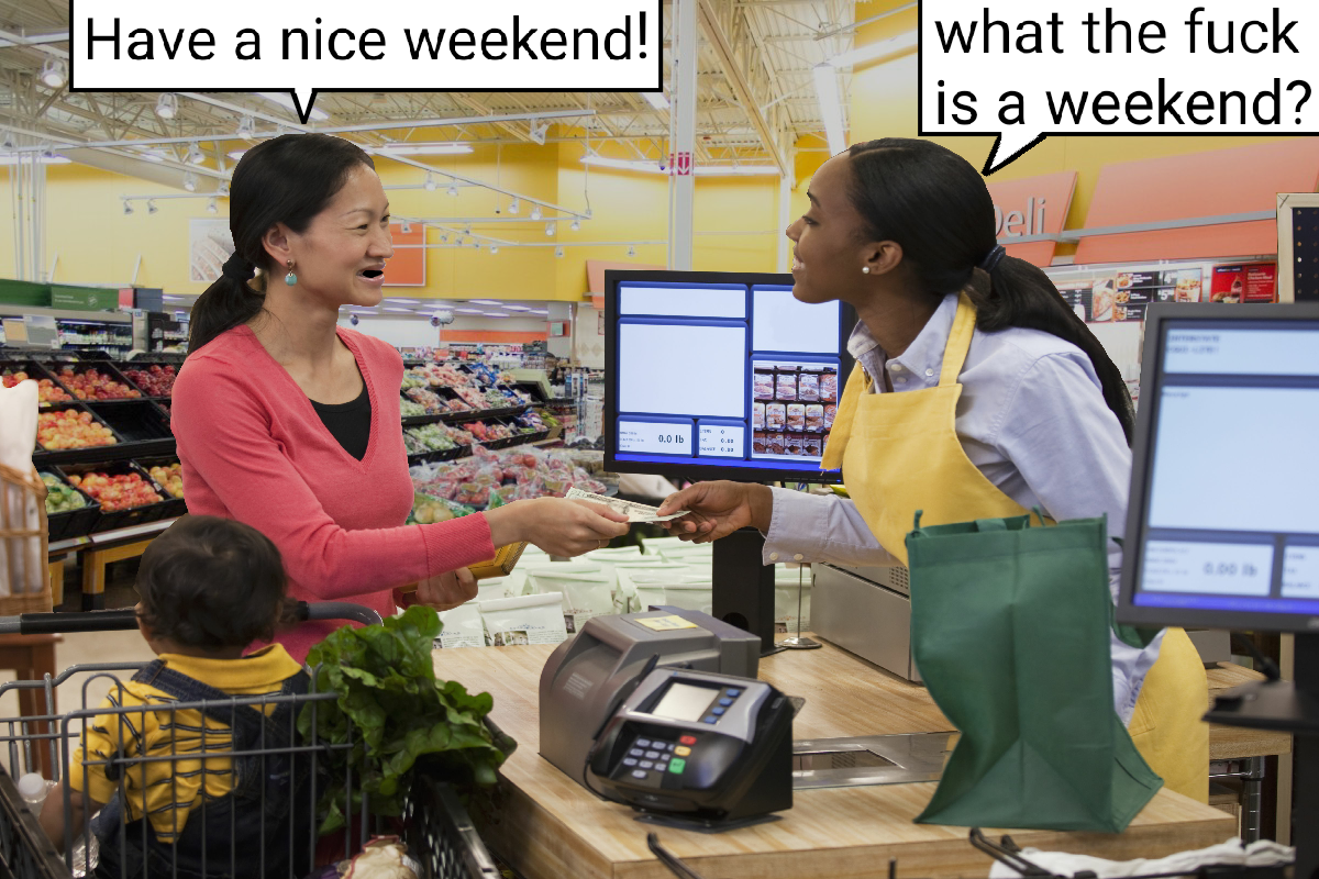 YOU might look forward to the weekend but ...