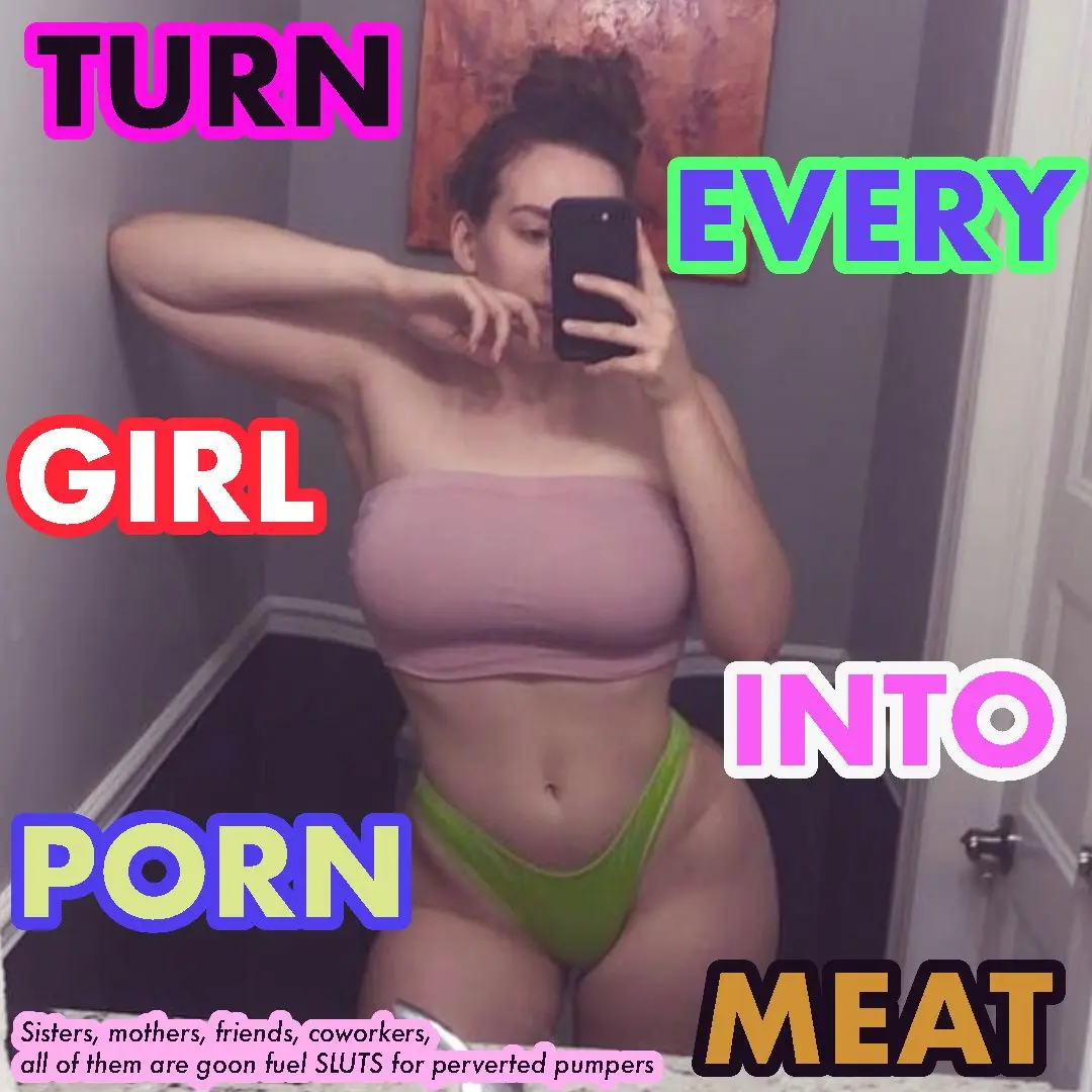 All women are potential porn objects for you to get off on!