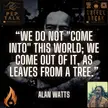 “We do not "come into" this world; we come out of it, as leaves from a tree.”