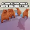 Once we die out, all other life will rejoice.