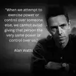 "When we attempt to exercise power or control over someone else, we cannot avoid giving that person the very same power or control over us." - Alan Watts [ 1080 x 1080 ]