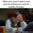 That moment when your lunch break is over, and the reality hits! 30 more years to go! 😅