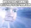 Then having to spectate your teammate using the gun he got from your dead body