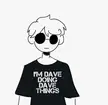 Hes Dave doing Dave things