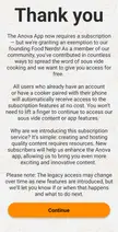 Opened my Anova app to cook a ribeye. Definitely isn’t worth paying a dollar for each time I use it (about twice a month). This seems like a very poor marketing decision for them. I did (just) see there were discussions about this about two months ago. “Legacy access may change”.  🙄