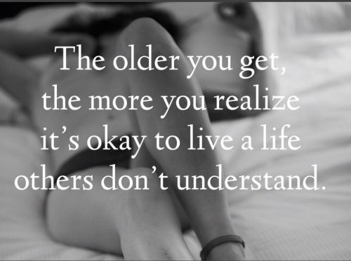 The Older You Get The More You Realize Its Okay To Live A Life Others Dont Understand 6472