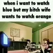 when i want to watch blue but my b*tch wife wants to watch orange 🙄